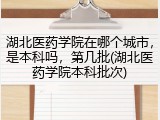 湖北医药学院在哪个城市，是本科吗，第几批(湖北医药学院本科批次)