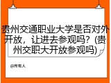 贵州交通职业大学是否对外开放，让进去参观吗？(贵州交职大开放参观吗)