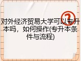 对外经济贸易大学可以专升本吗，如何操作(专升本条件与流程)
