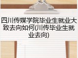 四川传媒学院毕业生就业大致去向如何(川传毕业生就业去向)