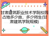 甘肃建筑职业技术学院校园占地多少亩，多少师生(甘肃建筑学院规模)