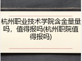杭州职业技术学院含金量量吗，值得报吗(杭州职院值得报吗)