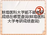 蚌埠医科大学能不能考研，成绩在哪里查询(蚌埠医科大学考研成绩查询)