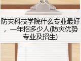 防灾科技学院什么专业最好，一年招多少人(防灾优势专业及招生)