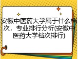 安徽中医药大学属于什么档次，专业排行分析(安徽中医药大学档次排行)