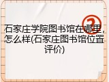 石家庄学院图书馆在哪里，怎么样(石家庄图书馆位置评价)