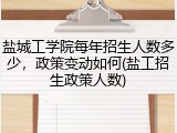 盐城工学院每年招生人数多少，政策变动如何(盐工招生政策人数)