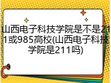 山西电子科技学院是不是211或985高校(山西电子科技学院是211吗)