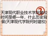 天津现代职业技术学院建校时间是哪一年，什么历史背景(天津现代学院何时建校)