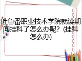 吐鲁番职业技术学院就读期间挂科了怎么办呢?(挂科怎么办)
