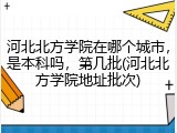 河北北方学院在哪个城市，是本科吗，第几批(河北北方学院地址批次)