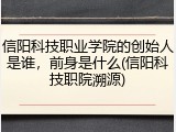 信阳科技职业学院的创始人是谁，前身是什么(信阳科技职院溯源)