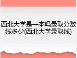 西北大学是一本吗录取分数线多少(西北大学录取线)