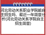 河北劳动关系职业学院能自主招生吗，最近一年简章分析(河北劳动关系学院自主招生简章)