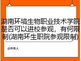 湖南环境生物职业技术学院是否可以进校参观，有何限制(湖南环生职院参观限制)