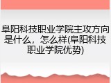 阜阳科技职业学院主攻方向是什么，怎么样(阜阳科技职业学院优势)
