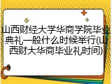 山西财经大学华商学院毕业典礼一般什么时候举行(山西财大华商毕业礼时间)