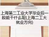 上海第二工业大学毕业后一般能干什么呢(上海二工大就业方向)