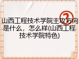山西工程技术学院主攻方向是什么，怎么样(山西工程技术学院特色)