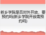 新乡学院是否对外开放，要预约吗(新乡学院开放需预约吗)