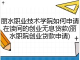 丽水职业技术学院如何申请在读间的创业无息贷款(丽水职院创业贷款申请)