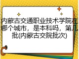 内蒙古交通职业技术学院在哪个城市，是本科吗，第几批(内蒙古交院批次)
