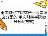 重庆财经学院宿舍一般是怎么分配的(重庆财经学院宿舍分配方式)