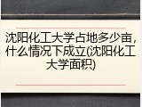 沈阳化工大学占地多少亩，什么情况下成立(沈阳化工大学面积)