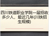 四川铁道职业学院一届招收多少人，最近几年(川铁招生规模)