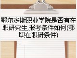 鄂尔多斯职业学院是否有在职研究生,报考条件如何(鄂职在职研条件)