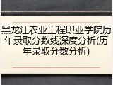 黑龙江农业工程职业学院历年录取分数线深度分析(历年录取分数分析)