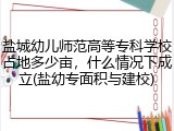 盐城幼儿师范高等专科学校占地多少亩，什么情况下成立(盐幼专面积与建校)