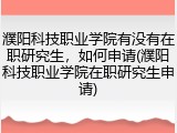 濮阳科技职业学院有没有在职研究生,如何申请(濮阳科技职业学院在职研究生申请)