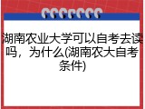 湖南农业大学可以自考去读吗，为什么(湖南农大自考条件)
