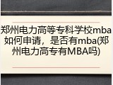 郑州电力高等专科学校mba如何申请,是否有mba(郑州电力高专有MBA吗)
