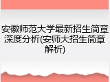 安徽师范大学最新招生简章深度分析(安师大招生简章解析)
