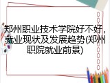 郑州职业技术学院好不好，就业现状及发展趋势(郑州职院就业前景)