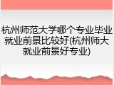 杭州师范大学哪个专业毕业就业前景比较好(杭州师大就业前景好专业)