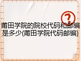 莆田学院的院校代码和邮编是多少(莆田学院代码邮编)