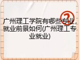 广州理工学院有哪些专业，就业前景如何(广州理工专业就业)