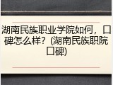 湖南民族职业学院如何，口碑怎么样？(湖南民族职院口碑)