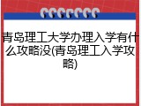 青岛理工大学办理入学有什么攻略没(青岛理工入学攻略)