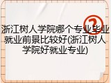 浙江树人学院哪个专业毕业就业前景比较好(浙江树人学院好就业专业)
