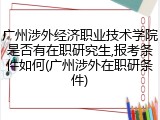 广州涉外经济职业技术学院是否有在职研究生,报考条件如何(广州涉外在职研条件)