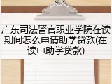 广东司法警官职业学院在读期间怎么申请助学贷款(在读申助学贷款)