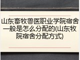 山东畜牧兽医职业学院宿舍一般是怎么分配的(山东牧院宿舍分配方式)