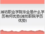 潍坊职业学院毕业是什么学历有何优势(潍坊职院学历优势)