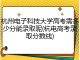 杭州电子科技大学高考需多少分能录取呢(杭电高考录取分数线)