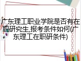 广东理工职业学院是否有在职研究生,报考条件如何(广东理工在职研条件)