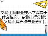 义乌工商职业技术学院属于什么档次，专业排行分析(义乌职院档次专业分析)